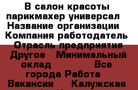 В салон красоты парикмахер универсал › Название организации ­ Компания-работодатель › Отрасль предприятия ­ Другое › Минимальный оклад ­ 50 000 - Все города Работа » Вакансии   . Калужская обл.,Калуга г.